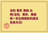 当归 黄芪 黄精 比例(当归、黄芪、黄精按一定比例搭配的建议食用方式)