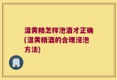 湿黄精怎样泡酒才正确(湿黄精酒的合理浸泡方法)