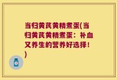 当归黄芪黄精煮蛋(当归黄芪黄精煮蛋：补血又养生的营养好选择！)