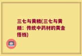 三七与黄精(三七与黄精：传统中药材的黄金搭档)