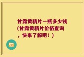 甘露黄精片一瓶多少钱(甘露黄精片价格查询，快来了解吧！)