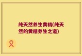纯天然养生黄精(纯天然的黄精养生之道)