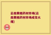 云南黄精药材市场(云南黄精药材市场成交火爆)