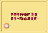 制黄精中药图片(制作黄精中药的过程图解)