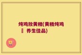 炖鸡放黄精(黄精炖鸡 – 养生佳品)