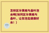 怎样区分黄精与桑叶泡水喝(如何区分黄精与桑叶，让你泡出健康好水！)