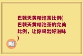 巴戟天黄精泡茶比例(巴戟天黄精泡茶的完美比例，让你喝出好滋味)