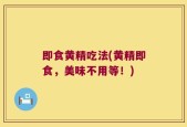 即食黄精吃法(黄精即食，美味不用等！)