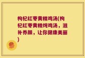 枸杞红枣黄精鸡汤(枸杞红枣黄精炖鸡汤，滋补养颜，让你健康美丽)