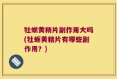 牡蛎黄精片副作用大吗(牡蛎黄精片有哪些副作用？)