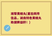湘帮黄精丸(重拾网传佳品，湖南特色黄精丸助健脾益肝！)