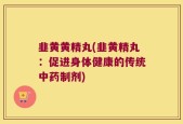 韭黄黄精丸(韭黄精丸：促进身体健康的传统中药制剂)