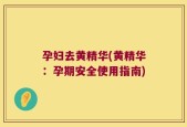孕妇去黄精华(黄精华：孕期安全使用指南)