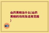 山药黄精治什么(山药黄精的功效及适用范围)