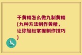 干黄精怎么做九制黄精(九种方法制作黄精，让你轻松掌握制作技巧)