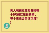 男人喝藏红花和黄精哪个好(藏红花和黄精，哪个更适合男性饮用？)