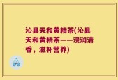 沁县天和黄精茶(沁县天和黄精茶——浸润清香，滋补营养)