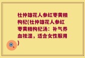 杜仲雄花人参红枣黄精枸杞(杜仲雄花人参红枣黄精枸杞汤：补气养血祛湿，适合女性服用)