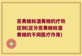 蒸黄精和酒黄精的疗效区别(区分蒸黄精和酒黄精的不同医疗作用)
