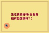 生吃黄精好吗(生食黄精有益健康吗？)