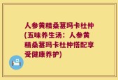 人参黄精桑葚玛卡杜仲(五味养生汤：人参黄精桑葚玛卡杜仲搭配享受健康养护)