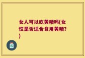 女人可以吃黄精吗(女性是否适合食用黄精？)