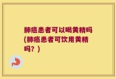 肺癌患者可以喝黄精吗(肺癌患者可饮用黄精吗？)