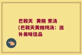 巴戟天  黄精 煮汤(巴戟天黄精炖汤：滋补美味佳品