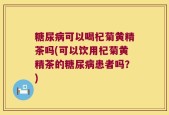 糖尿病可以喝杞菊黄精茶吗(可以饮用杞菊黄精茶的糖尿病患者吗？)