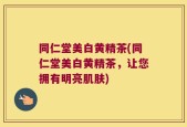 同仁堂美白黄精茶(同仁堂美白黄精茶，让您拥有明亮肌肤)