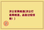 济公家黄精酒(济公打造黄精酒，品鉴过程惊艳！)