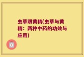 虫草跟黄精(虫草与黄精：两种中药的功效与应用)