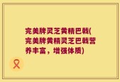 完美牌灵芝黄精巴戟(完美牌黄精灵芝巴戟营养丰富，增强体质)