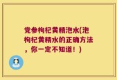 党参枸杞黄精泡水(泡枸杞黄精水的正确方法，你一定不知道！)