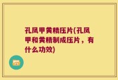 孔凤甲黄精压片(孔凤甲和黄精制成压片，有什么功效)