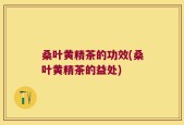 桑叶黄精茶的功效(桑叶黄精茶的益处)