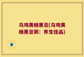 乌鸡黄精黑豆(乌鸡黄精黑豆粥：养生佳品)