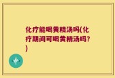 化疗能喝黄精汤吗(化疗期间可喝黄精汤吗？)
