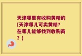 天津哪里有收购黄精的(天津哪儿可卖黄精？在哪儿能够找到收购商？)