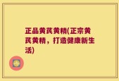 正品黄芪黄精(正宗黄芪黄精，打造健康新生活)