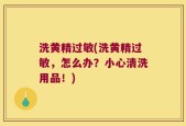 洗黄精过敏(洗黄精过敏，怎么办？小心清洗用品！)