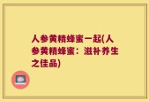 人参黄精蜂蜜一起(人参黄精蜂蜜：滋补养生之佳品)