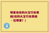 哪里有收购大玉竹和黄精(收购大玉竹和黄精 - 在哪里？)