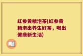 红参黄精泡茶(红参黄精泡出养生好茶，喝出健康新生活)
