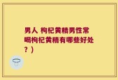 男人 枸杞黄精男性常喝枸杞黄精有哪些好处？)