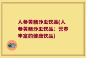 人参黄精沙虫饮品(人参黄精沙虫饮品：营养丰富的健康饮品)