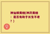 神仙粮黄精(神药黄精：是否有助于长生不老？)