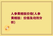 人参黄精肽价格(人参黄精肽：价格及功效分析)