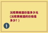 沅陵黄精酒价值多少元(沅陵黄精酒的价格是多少？)