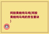 阿胶黄精炖乌鸡(阿胶黄精炖乌鸡的养生要诀)